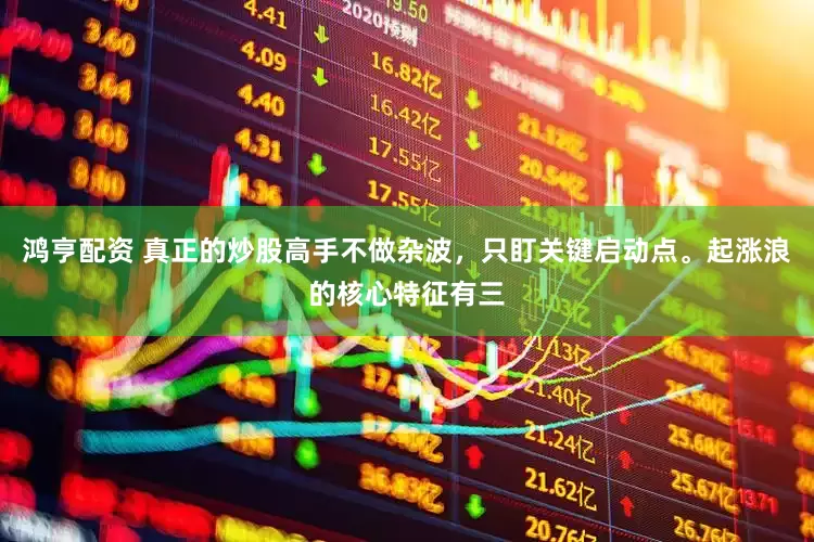 鸿亨配资 真正的炒股高手不做杂波，只盯关键启动点。起涨浪的核心特征有三