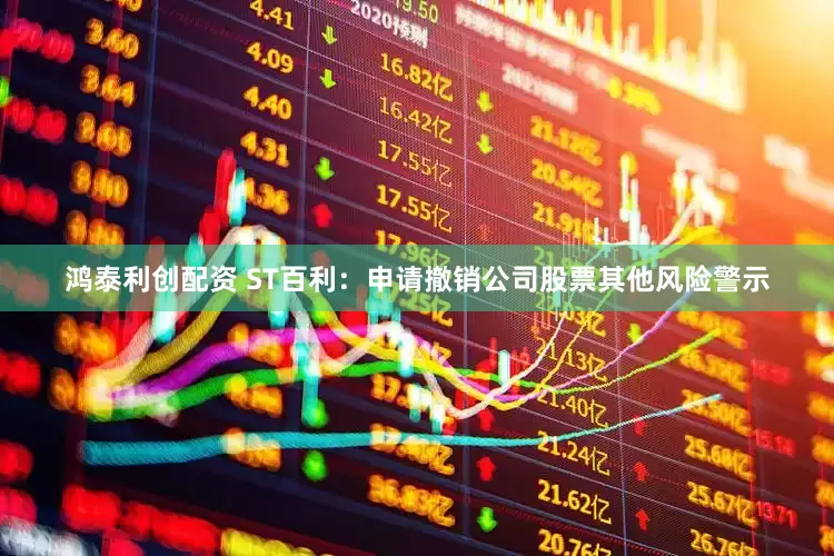 鸿泰利创配资 ST百利：申请撤销公司股票其他风险警示