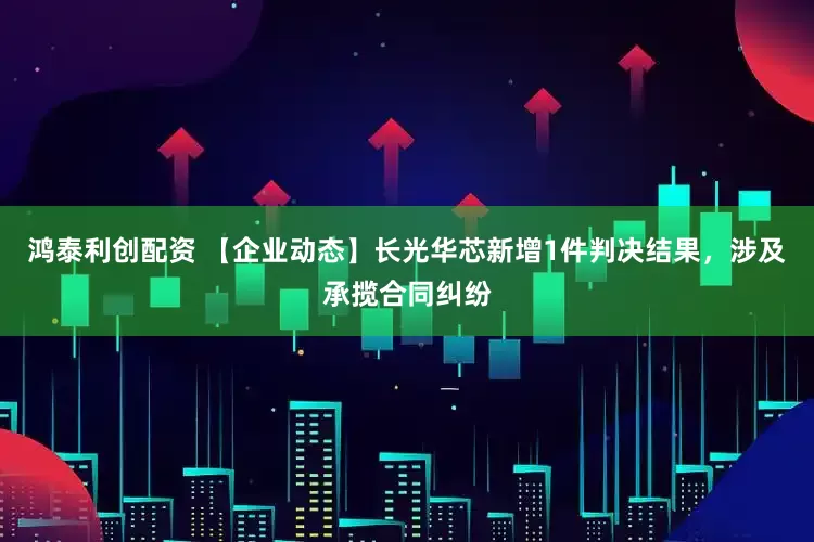 鸿泰利创配资 【企业动态】长光华芯新增1件判决结果，涉及承揽合同纠纷
