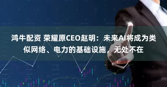 鸿牛配资 荣耀原CEO赵明：未来AI将成为类似网络、电力的基础设施，无处不在