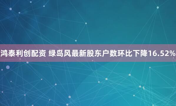 鸿泰利创配资 绿岛风最新股东户数环比下降16.52%